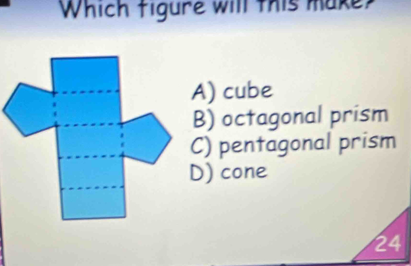 Which figure will this make?
A) cube
B) octagonal prism
C) pentagonal prism
D) cone
24