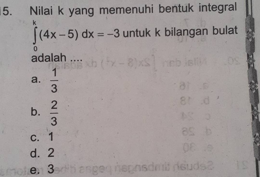 Nilai k yang memenuhi bentuk integral
∈tlimits _0^(k(4x-5)dx=-3 untuk k bilangan bulat
adalah ....
a. frac 1)3
b.  2/3 
c. 1
d. 2
e. 3