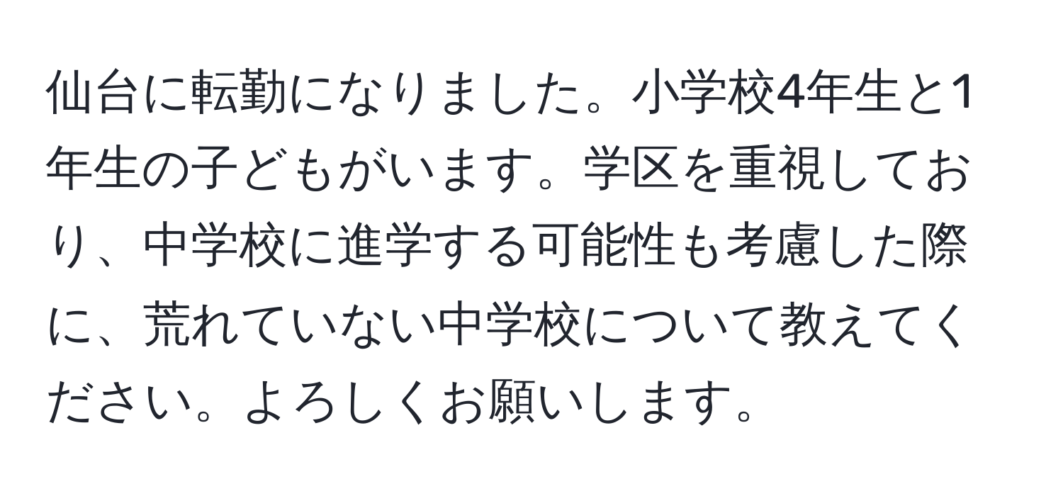 仙台に転勤になりました。小学校4年生と1年生の子どもがいます。学区を重視しており、中学校に進学する可能性も考慮した際に、荒れていない中学校について教えてください。よろしくお願いします。