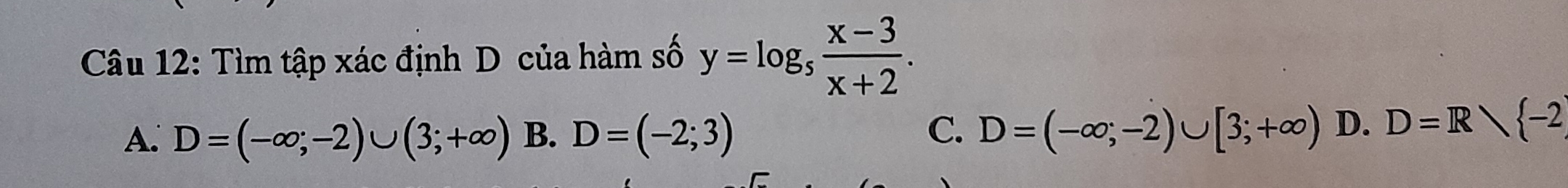 Tìm tập xác định D của hàm số y=log _5 (x-3)/x+2 .
A. D=(-∈fty ;-2)∪ (3;+∈fty ) B. D=(-2;3) D=(-∈fty ;-2)∪ [3;+∈fty ) D. D=R/ -2
C.