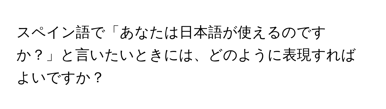 スペイン語で「あなたは日本語が使えるのですか？」と言いたいときには、どのように表現すればよいですか？