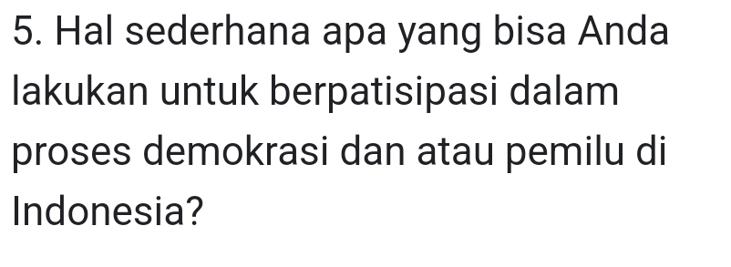 Hal sederhana apa yang bisa Anda 
lakukan untuk berpatisipasi dalam 
proses demokrasi dan atau pemilu di 
Indonesia?