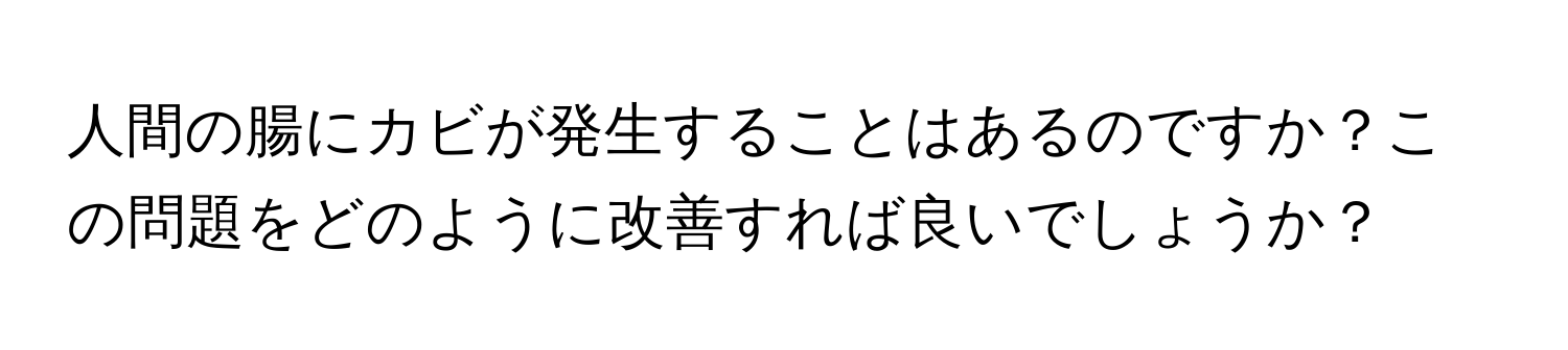 人間の腸にカビが発生することはあるのですか？この問題をどのように改善すれば良いでしょうか？