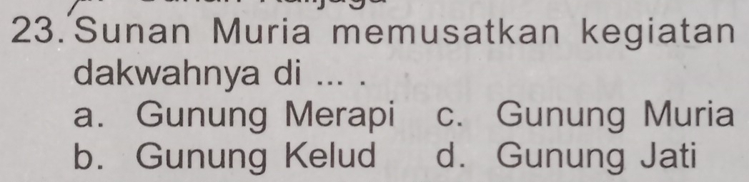 Sunan Muria memusatkan kegiatan
dakwahnya di ... .
a. Gunung Merapi c. Gunung Muria
b. Gunung Kelud d. Gunung Jati