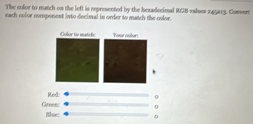 The color to match on the left is represented by the hezadecimal RGB values 245213. Convert 
each color component into decimal in order to match the color. 
Red:
0
Green:
0
Blue:
0