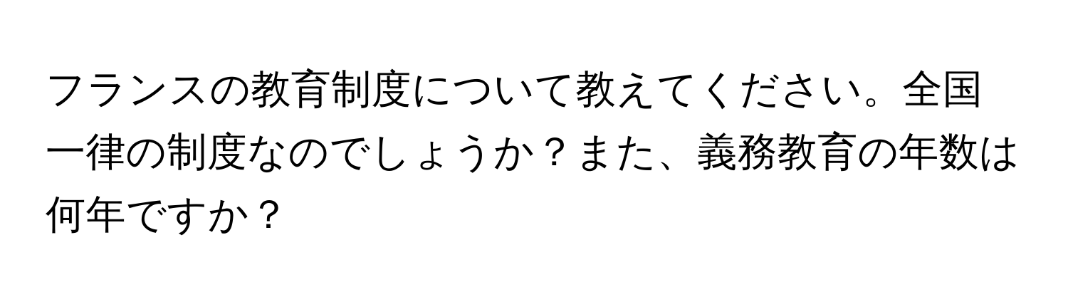 フランスの教育制度について教えてください。全国一律の制度なのでしょうか？また、義務教育の年数は何年ですか？