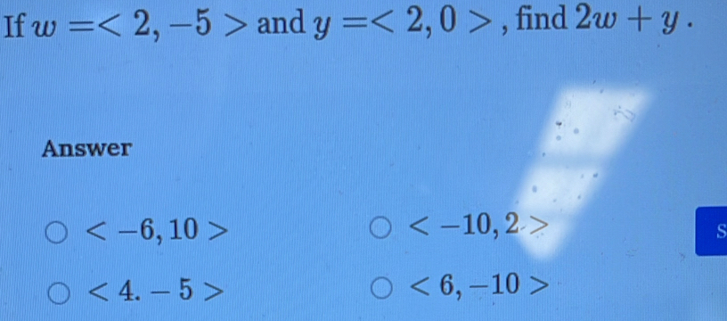 If w=<2</tex>, -5> and y=<2</tex>, 0> , find 2w+y. 
Answer

, 2
s
<4.-5>
<6,-10>