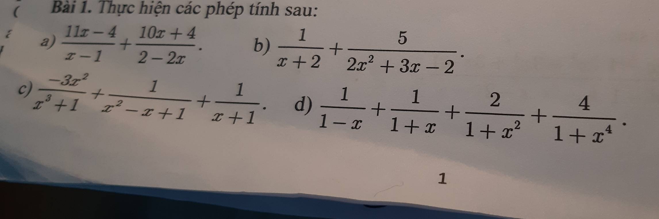 ( Bài 1. Thực hiện các phép tính sau: 
E a)
 (11x-4)/x-1 + (10x+4)/2-2x . 
b)  1/x+2 + 5/2x^2+3x-2 . 
c)  (-3x^2)/x^3+1 + 1/x^2-x+1 + 1/x+1 . d)  1/1-x + 1/1+x + 2/1+x^2 + 4/1+x^4 . 
1