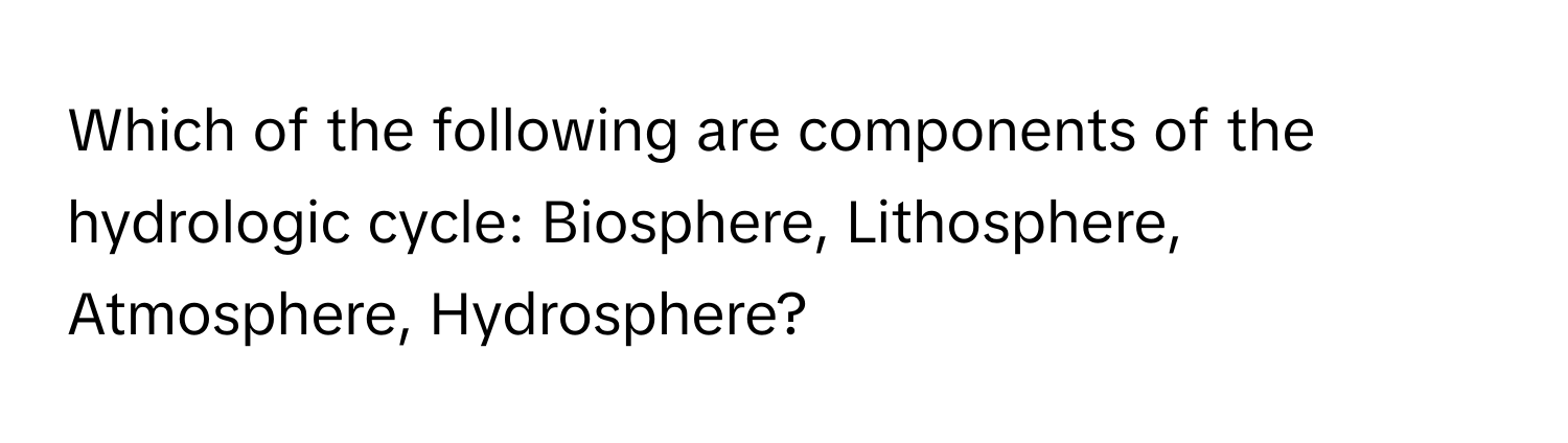 Which of the following are components of the hydrologic cycle: Biosphere, Lithosphere, Atmosphere, Hydrosphere?