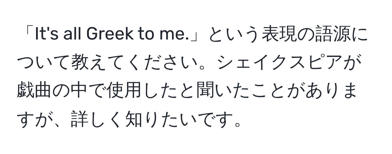 「It's all Greek to me.」という表現の語源について教えてください。シェイクスピアが戯曲の中で使用したと聞いたことがありますが、詳しく知りたいです。