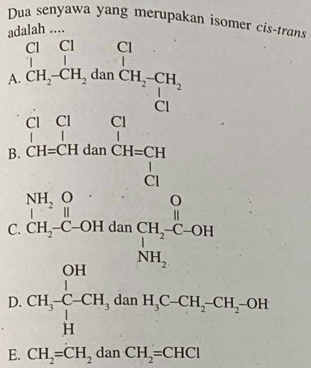 Dua senyawa yang merupakan isomer cis-trans
adalah ....
A
B
C beginarrayr 3^(-1)/2 -5=4m^2 when 12x+4
D. CH_3 []/[] C-CH_30 frac 
danH_3C-CH_2-CH_2-OH
E. CH_2=CH_2danCH_2=CHCl