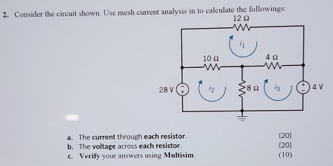 Consider the circuit shown. Use mesh current analysis in to calculate the followings:
a. The current through each resistor. (20)
b. The voltage across each resistor. (20)
c. Verify your answers using Multisim. (10)