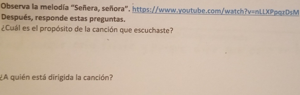 Observa la melodía “Señera, señora”. https://www.youtube.com/watch?v=nLLXPpqzDsM 
Después, responde estas preguntas. 
¿Cuál es el propósito de la canción que escuchaste? 
¿A quién está dirigida la canción?