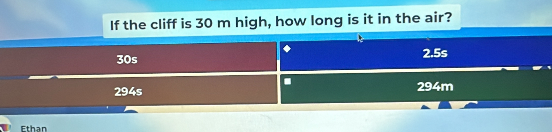 If the cliff is 30 m high, how long is it in the air?
30s
2.5s.
294s 294m
Ethan