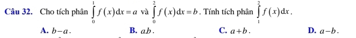 Cho tích phân ∈tlimits _0^1f(x)dx=a và ∈tlimits _0^2f(x)dx=b. Tính tích phân ∈tlimits _1^2f(x)dx.
A. b-a. B. ab. C. a+b. D. a-b.