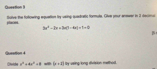 Solve the following equation by using quadratic formula. Give your answer in 2 decimal
places.
3x^2-2x+3x(1-4x)+1=0
[5 r
Question 4
Divide x^3+4x^2+8 with (x+2) by using long division method.