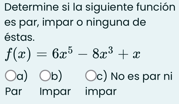 Determine si la siguiente función
es par, impar o ninguna de
éstas.
f(x)=6x^5-8x^3+x
a) bigcirc b) c) No es par ni
Par Impar impar