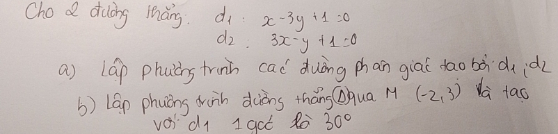 Cho a duòng iháng. d x-3y+1=0
d_2 3x-y+1=0
a) lap phucns trinh cad duòng phan giaí dao bàdidz 
b) Lap phuòng dain diòns thāng qua M (-2,3) Ha tao 
vod1 1 get do 30°