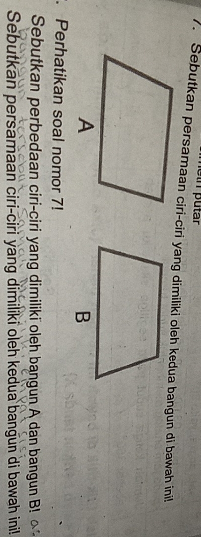 heth putär 
/. Sebutkan persamaan ciri-ciri yang dimiliki oleh kedua bangun di bawah ini! 
. Perhatikan soal nomor 7! 
Sebutkan perbedaan ciri-ciri yang dimiliki oleh bangun A dan bangun B! 
Sebutkan persamaan ciri-ciri yang dimiliki oleh kedua bangun di bawah ini!