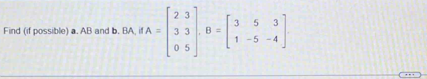 Find (if possible) a. AB and b. BA, if A=beginbmatrix 23 33 05endbmatrix , B=beginbmatrix 353 1-5-4endbmatrix