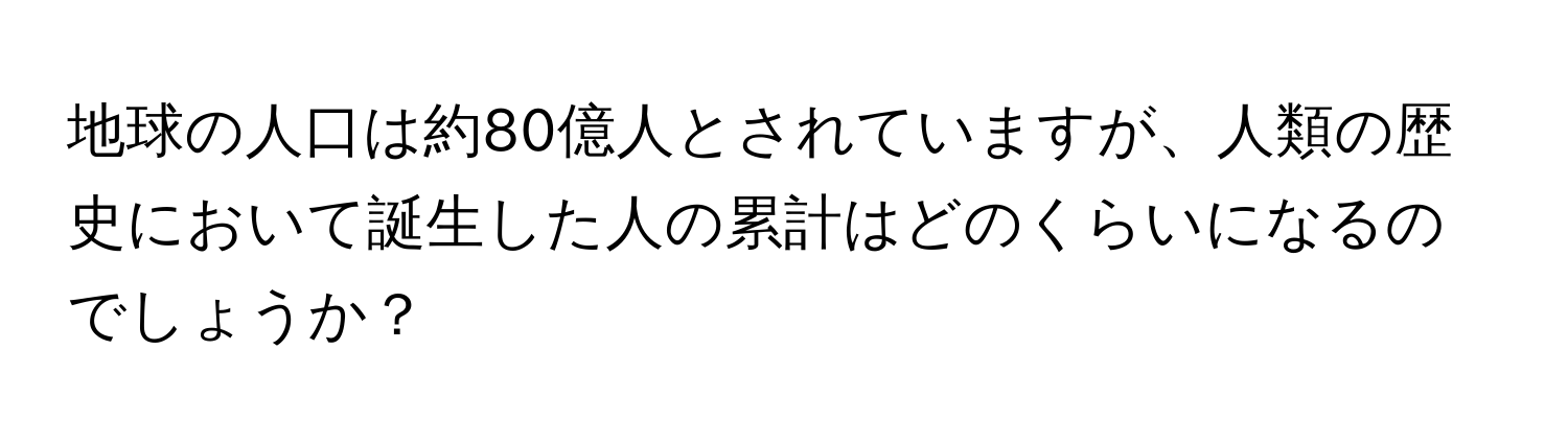 地球の人口は約80億人とされていますが、人類の歴史において誕生した人の累計はどのくらいになるのでしょうか？