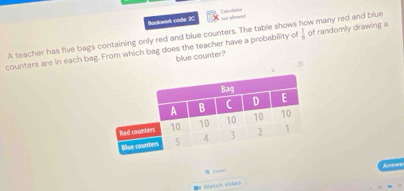 Bockwark (ode 2C Calsitrol 
A teacher has five bags containing only red and blue counters. The table shows not sowed 
counters are in each bag. From which bag does the teacher have a probability of  1/6  of randomly drawing a w many red and blue 
blue counter? 
Anrent 
2aa=1 
=# Watch video