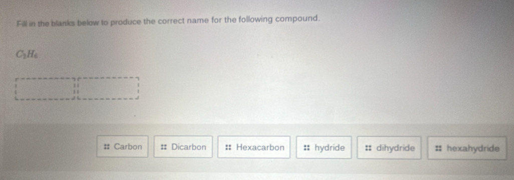 Fill in the blanks below to produce the correct name for the following compound.
C_2H_6
11
Carbon Dicarbon Hexacarbon hydride dīhydride hexahydride