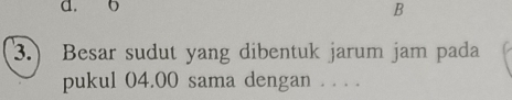 o
B 
3.) Besar sudut yang dibentuk jarum jam pada 
pukul 04.00 sama dengan . . . .