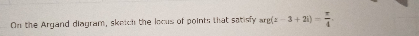 On the Argand diagram, sketch the locus of points that satisfy arg(z-3+2i)= π /4 .