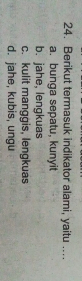 Berikut termasuk indikator alami, yaitu ....
a. bunga sepatu, kunyit
b. jahe, lengkuas
c. kulit manggis, lengkuas
d. jahe, kubis, ungu