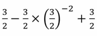  3/2 - 3/2 * ( 3/2 )^-2+ 3/2 