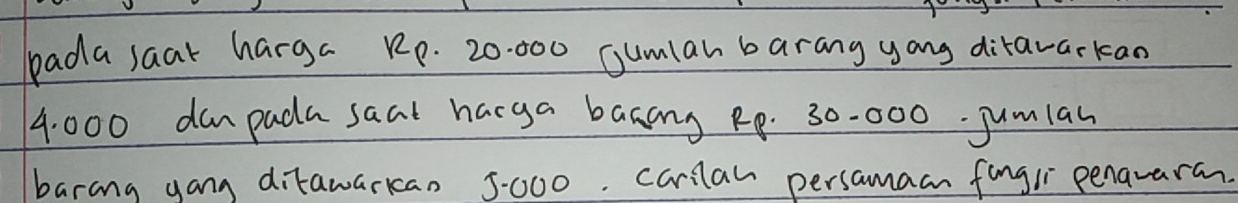 bada saak harga Rp. 20.000 Gumlan barang yong dirararkan
4: 000 danpada saal harga banang R0. 30-000. jumlan 
barang gang ditawarkan 5:000. carilan persamaan fingli penavaran.