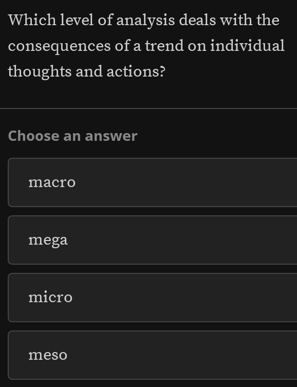 Which level of analysis deals with the
consequences of a trend on individual
thoughts and actions?
Choose an answer
macro
mega
micro
meso