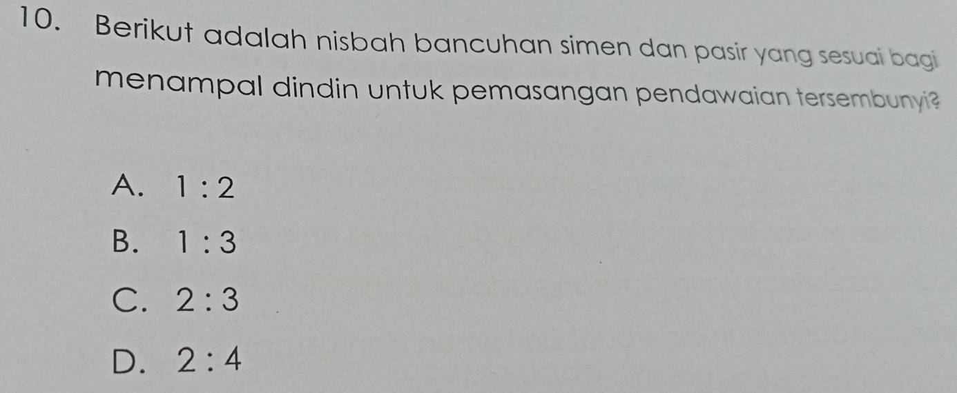 Berikut adalah nisbah bancuhan simen dan pasir yang sesuai bagi
menampal dindin untuk pemasangan pendawaian tersembunyi ?
A. 1:2
B. 1:3
C. 2:3
D. 2:4