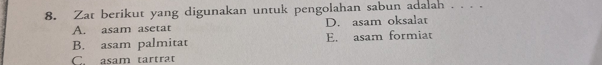 Zat berikut yang digunakan untuk pengolahan sabun adalah . . . .
A. asam asetat D. asam oksalat
B. asam palmitat E. asam formiat
C. asam tartrat