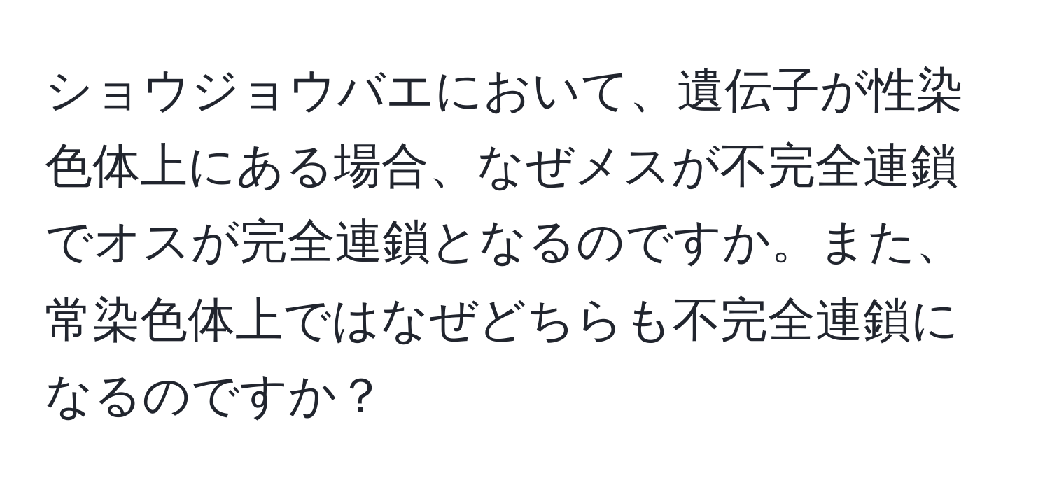 ショウジョウバエにおいて、遺伝子が性染色体上にある場合、なぜメスが不完全連鎖でオスが完全連鎖となるのですか。また、常染色体上ではなぜどちらも不完全連鎖になるのですか？