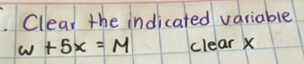 Clear the indicated variable
w+5x=M clear x