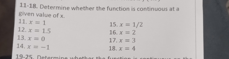 11-18. Determine whether the function is continuous at a 
given value of x. 
11. x=1
15. x=1/2
12. x=1.5
16. x=2
13. x=0
17. x=3
14. x=-1
18. x=4
19-25 Determine whether the funsti