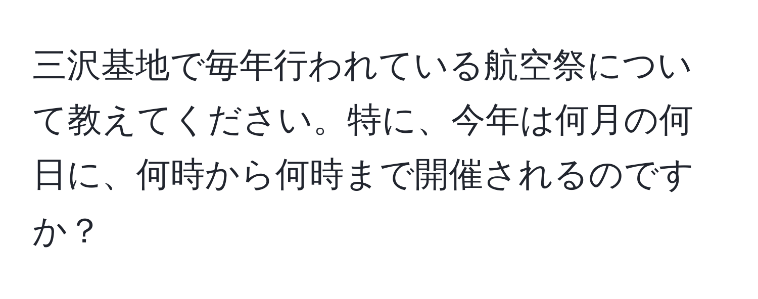 三沢基地で毎年行われている航空祭について教えてください。特に、今年は何月の何日に、何時から何時まで開催されるのですか？