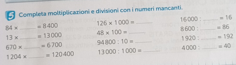 Completa moltiplicazioni e divisioni con i numeri mancanti.
16000: _  =16
84* _  =8400
126* 1000= _
8600 : _ =86
13* _ =13000
48* 100= _
1920: _  =192
670* _ =6700
94800:10= _
1204* _ =120400 13000:1000= _ 4000 : ^ _ =40