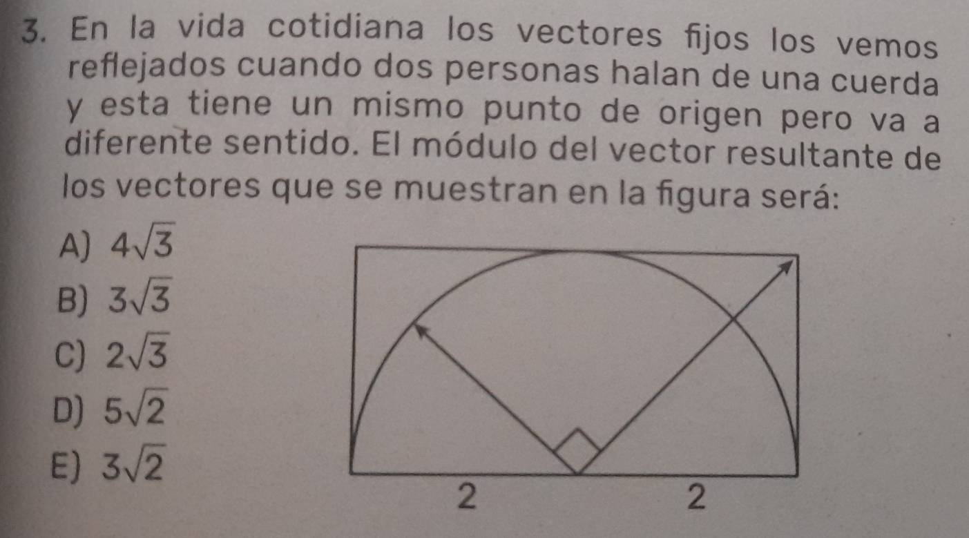 En la vida cotidiana los vectores fijos los vemos
reflejados cuando dos personas halan de una cuerda
y esta tiene un mismo punto de origen pero va a
diferente sentido. El módulo del vector resultante de
los vectores que se muestran en la figura será:
A) 4sqrt(3)
B) 3sqrt(3)
C) 2sqrt(3)
D) 5sqrt(2)
E) 3sqrt(2)