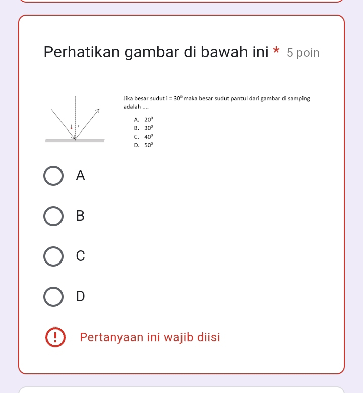 Perhatikan gambar di bawah ini * 5 poin
Jika besar sudut i=30° maka besar sudut pantul dari gambar di samping
adalah ....
A. 20°
B. 30°
C. 40°
D. 50°
A
B
C
D
! Pertanyaan ini wajib diisi