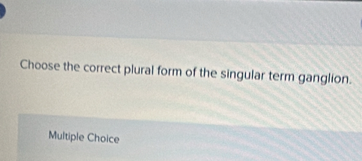 Choose the correct plural form of the singular term ganglion.
Multiple Choice