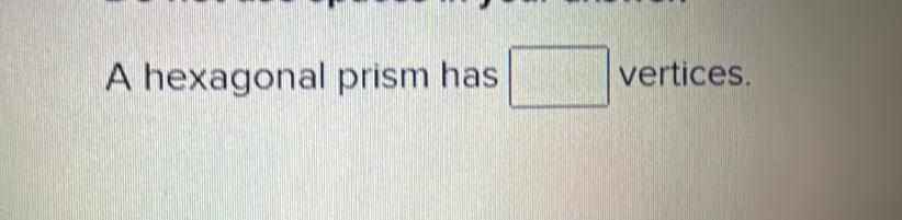 A hexagonal prism has □ vertices.