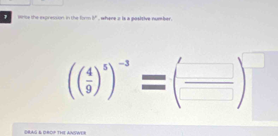 Write the expression in the form b^x , where ∞ is a positive number.
(( 4/9 )^5)^-3=( □ /□  )^□ 
DRAG & DROP THE ANSWER