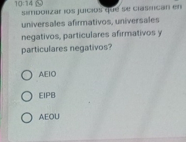 10:14 
simpolizar los juicios que se ciasmican en
universales afirmativos, universales
negativos, particulares afirmativos y
particulares negativos?
AEIO
EIPB
AEOU