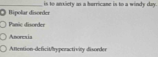 is to anxiety as a hurricane is to a windy day.
Bipolar disorder
Panic disorder
Anorexia
Attention-deficit/hyperactivity disorder