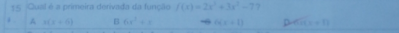 Qual é a primeira derivada da função f(x)=2x^3+3x^2-7 ?
i . A x(x+6) B 6x^2+x 6(x+1) D on x+1)