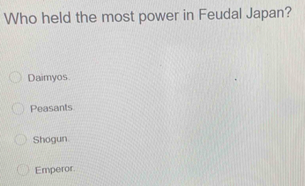 Who held the most power in Feudal Japan?
Daimyos.
Peasants
Shogun
Emperor.