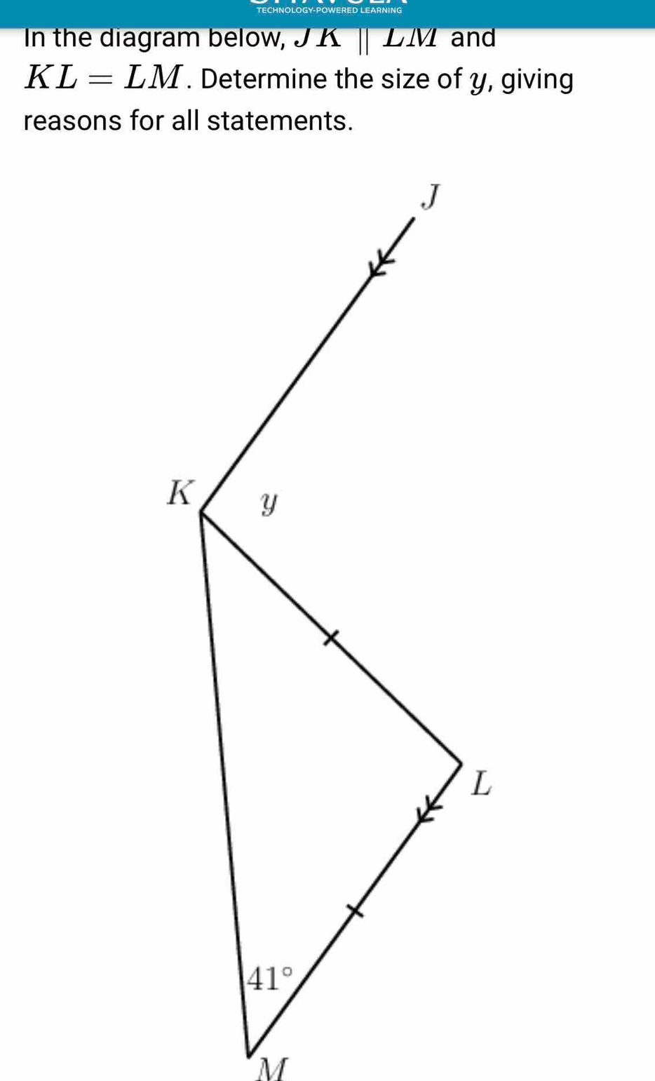 CHNÖLOGY-POWERED LEARNING
In the diagram below, JK ,1V1 and
KL=LM. Determine the size of y, giving
reasons for all statements.